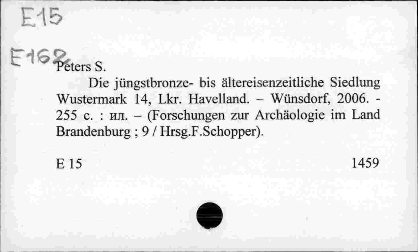 ﻿Pêters S.
Die jüngstbronze- bis ältereisenzeitliche Siedlung Wustermark 14, Lkr. Havelland. - Wünsdorf, 2006. -255 с. : ил. - (Forschungen zur Archäologie im Land Brandenburg ; 9 / Hrsg.F.Schopper).
E 15
1459